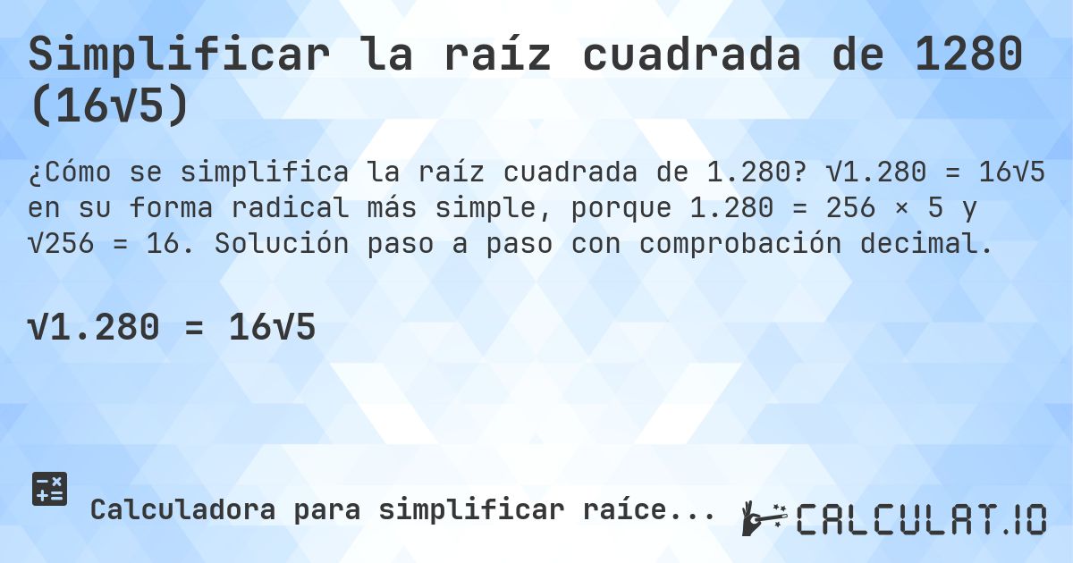 Simplificar la raíz cuadrada de 1280 (16√5). √1.280 = 16√5 en su forma radical más simple, porque 1.280 = 256 × 5 y √256 = 16. Solución paso a paso con comprobación decimal.