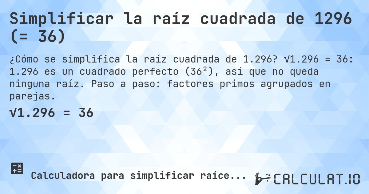 Simplificar la raíz cuadrada de 1296 (= 36). √1.296 = 36: 1.296 es un cuadrado perfecto (36²), así que no queda ninguna raíz. Paso a paso: factores primos agrupados en parejas.
