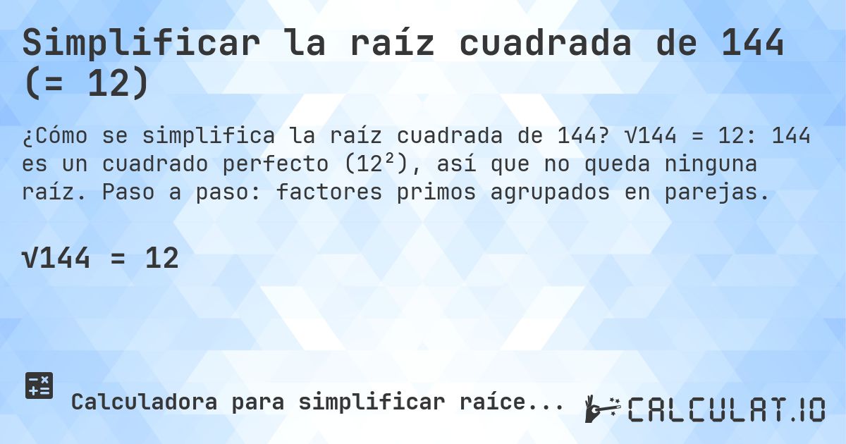 Simplificar la raíz cuadrada de 144 (= 12). √144 = 12: 144 es un cuadrado perfecto (12²), así que no queda ninguna raíz. Paso a paso: factores primos agrupados en parejas.