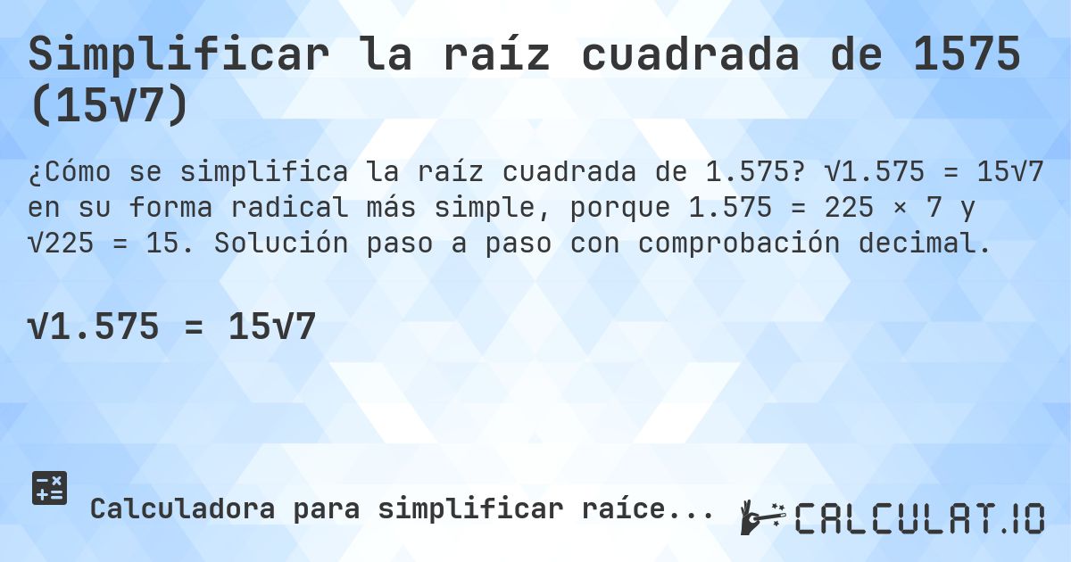Simplificar la raíz cuadrada de 1575 (15√7). √1.575 = 15√7 en su forma radical más simple, porque 1.575 = 225 × 7 y √225 = 15. Solución paso a paso con comprobación decimal.