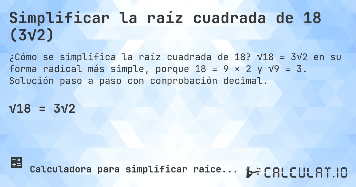 Simplificar la raíz cuadrada de 18 (3√2). √18 = 3√2 en su forma radical más simple, porque 18 = 9 × 2 y √9 = 3. Solución paso a paso con comprobación decimal.