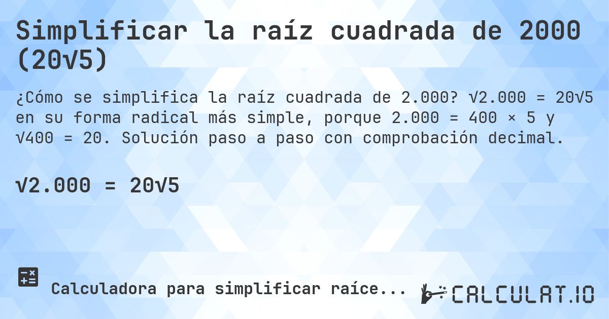 Simplificar la raíz cuadrada de 2000 (20√5). √2.000 = 20√5 en su forma radical más simple, porque 2.000 = 400 × 5 y √400 = 20. Solución paso a paso con comprobación decimal.