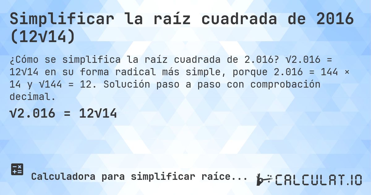 Simplificar la raíz cuadrada de 2016 (12√14). √2.016 = 12√14 en su forma radical más simple, porque 2.016 = 144 × 14 y √144 = 12. Solución paso a paso con comprobación decimal.
