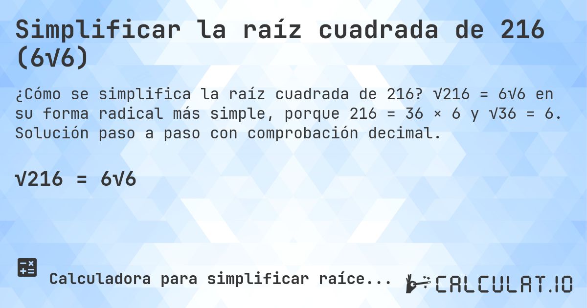 Simplificar la raíz cuadrada de 216 (6√6). √216 = 6√6 en su forma radical más simple, porque 216 = 36 × 6 y √36 = 6. Solución paso a paso con comprobación decimal.