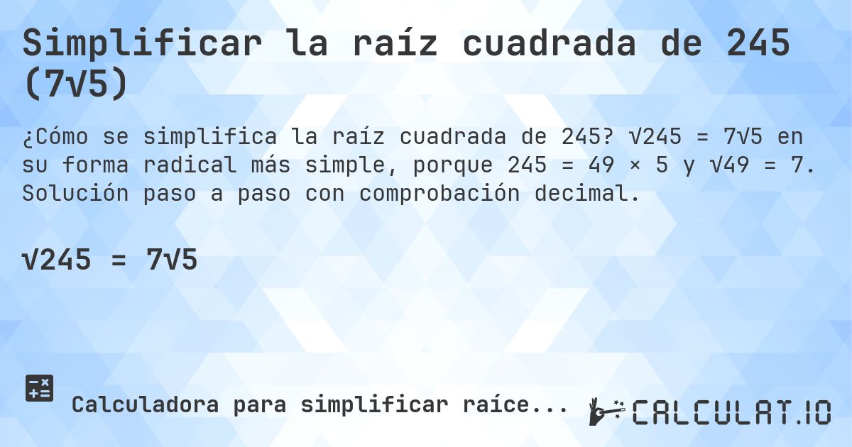 Simplificar la raíz cuadrada de 245 (7√5). √245 = 7√5 en su forma radical más simple, porque 245 = 49 × 5 y √49 = 7. Solución paso a paso con comprobación decimal.