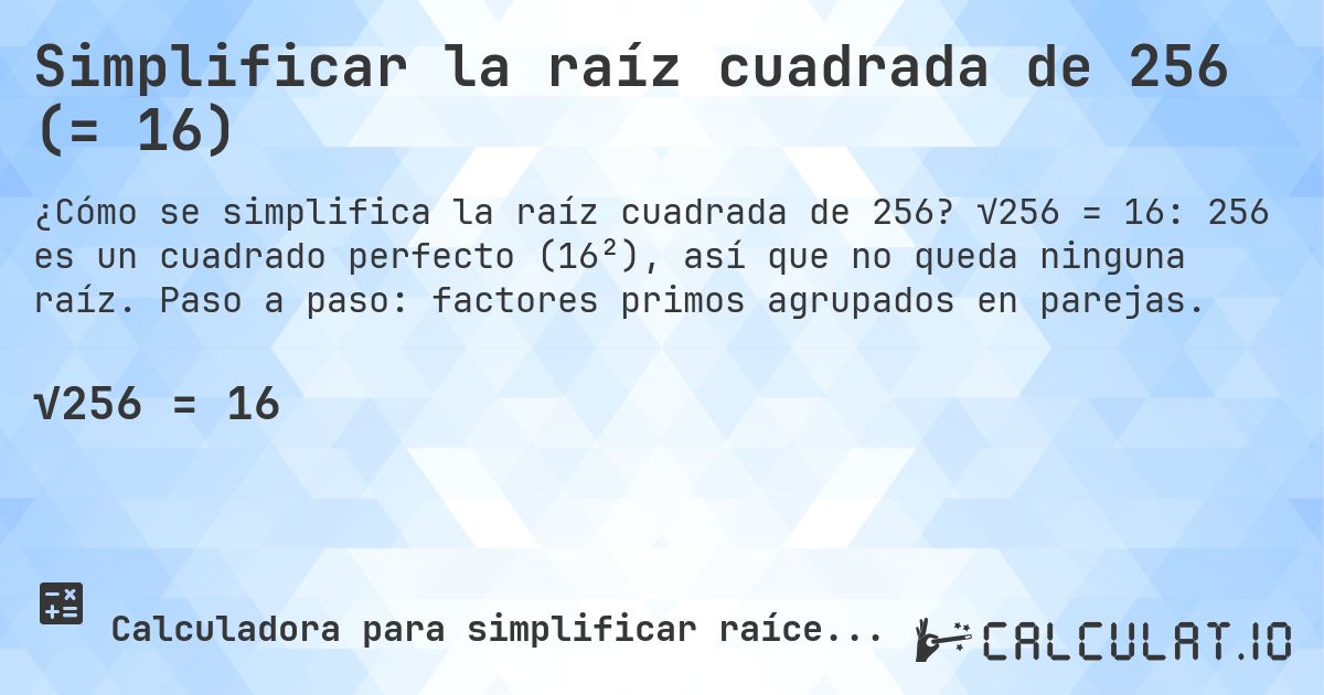 Simplificar la raíz cuadrada de 256 (= 16). √256 = 16: 256 es un cuadrado perfecto (16²), así que no queda ninguna raíz. Paso a paso: factores primos agrupados en parejas.