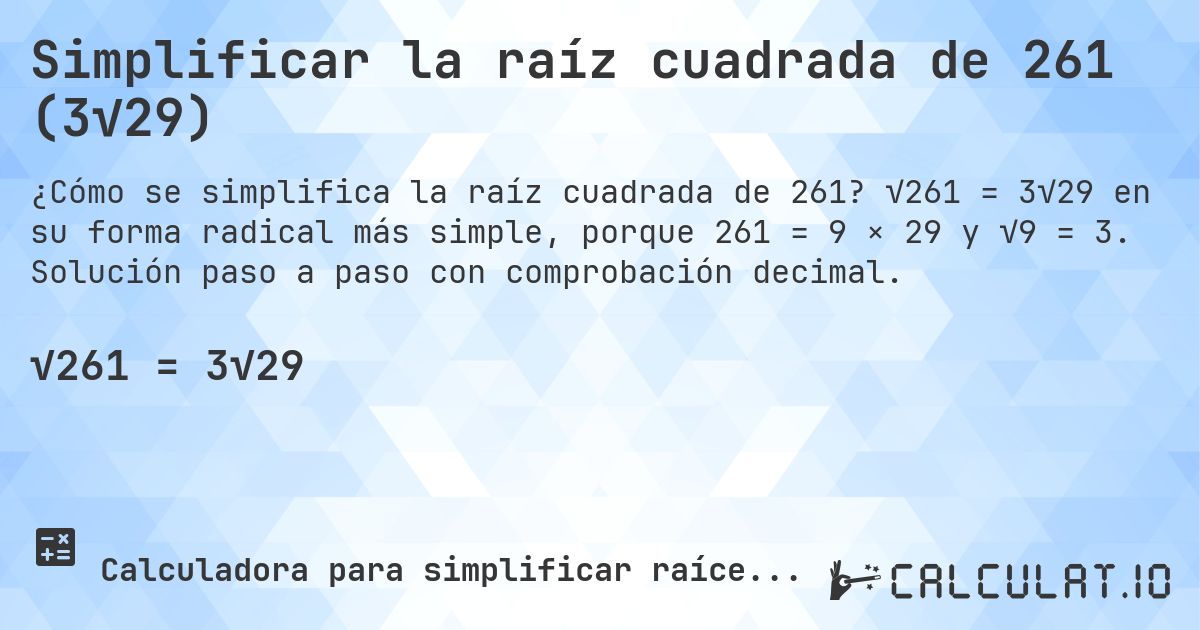 Simplificar la raíz cuadrada de 261 (3√29). √261 = 3√29 en su forma radical más simple, porque 261 = 9 × 29 y √9 = 3. Solución paso a paso con comprobación decimal.