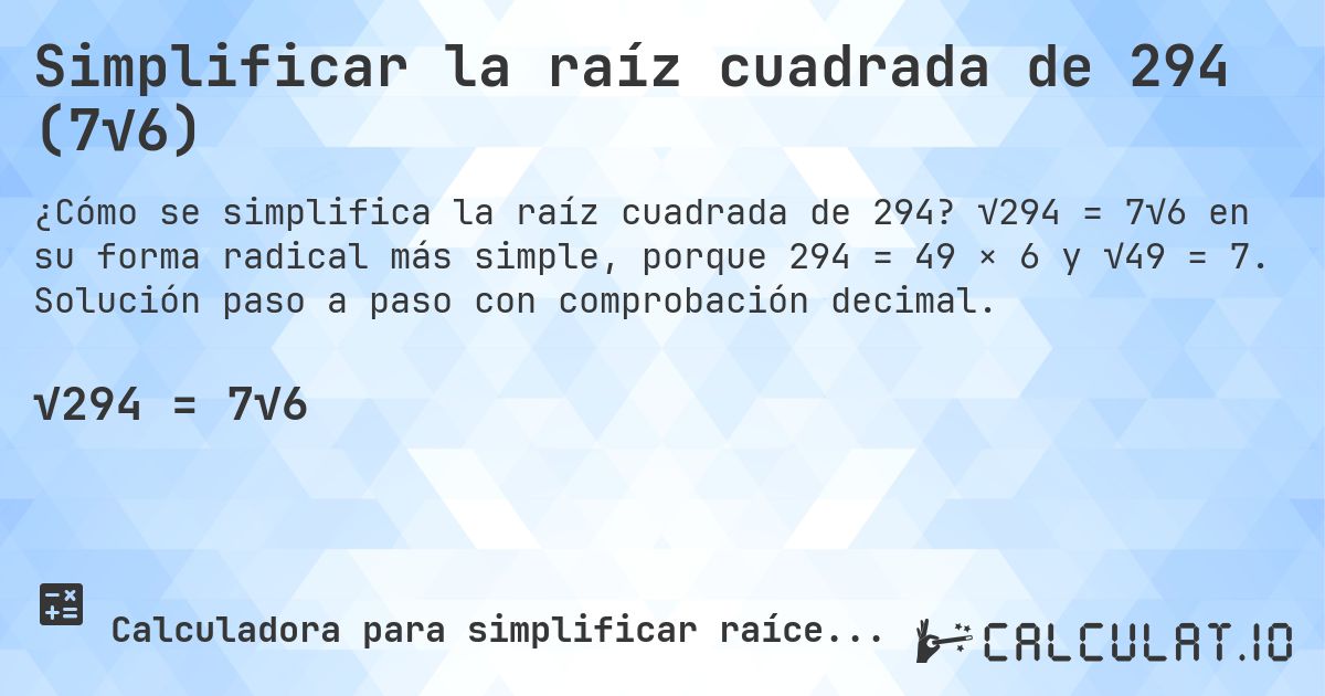 Simplificar la raíz cuadrada de 294 (7√6). √294 = 7√6 en su forma radical más simple, porque 294 = 49 × 6 y √49 = 7. Solución paso a paso con comprobación decimal.