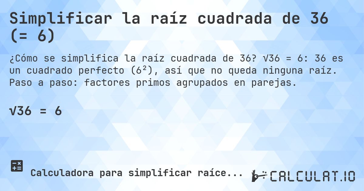 Simplificar la raíz cuadrada de 36 (= 6). √36 = 6: 36 es un cuadrado perfecto (6²), así que no queda ninguna raíz. Paso a paso: factores primos agrupados en parejas.