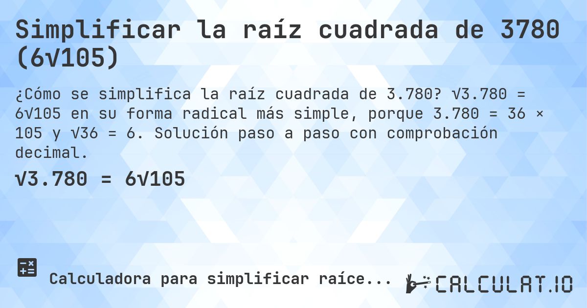 Simplificar la raíz cuadrada de 3780 (6√105). √3.780 = 6√105 en su forma radical más simple, porque 3.780 = 36 × 105 y √36 = 6. Solución paso a paso con comprobación decimal.
