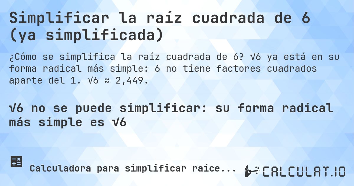 Simplificar la raíz cuadrada de 6 (ya simplificada). √6 ya está en su forma radical más simple: 6 no tiene factores cuadrados aparte del 1. √6 ≈ 2,449.