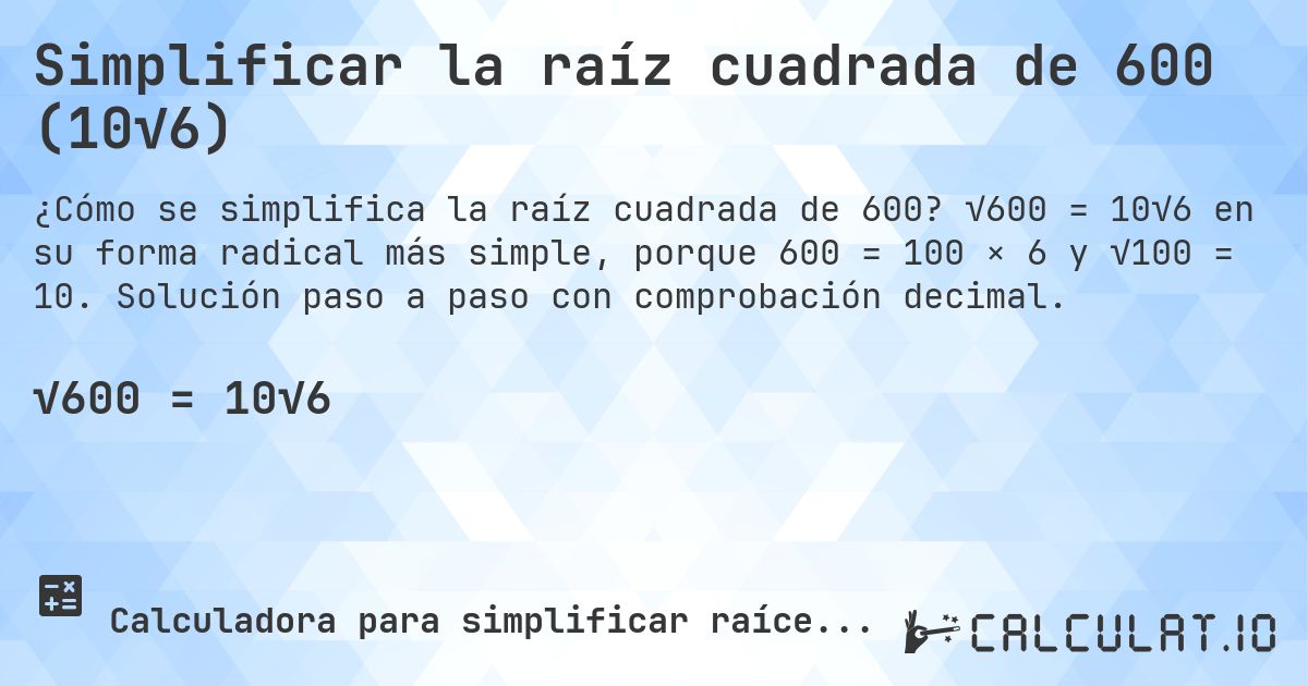 Simplificar la raíz cuadrada de 600 (10√6). √600 = 10√6 en su forma radical más simple, porque 600 = 100 × 6 y √100 = 10. Solución paso a paso con comprobación decimal.