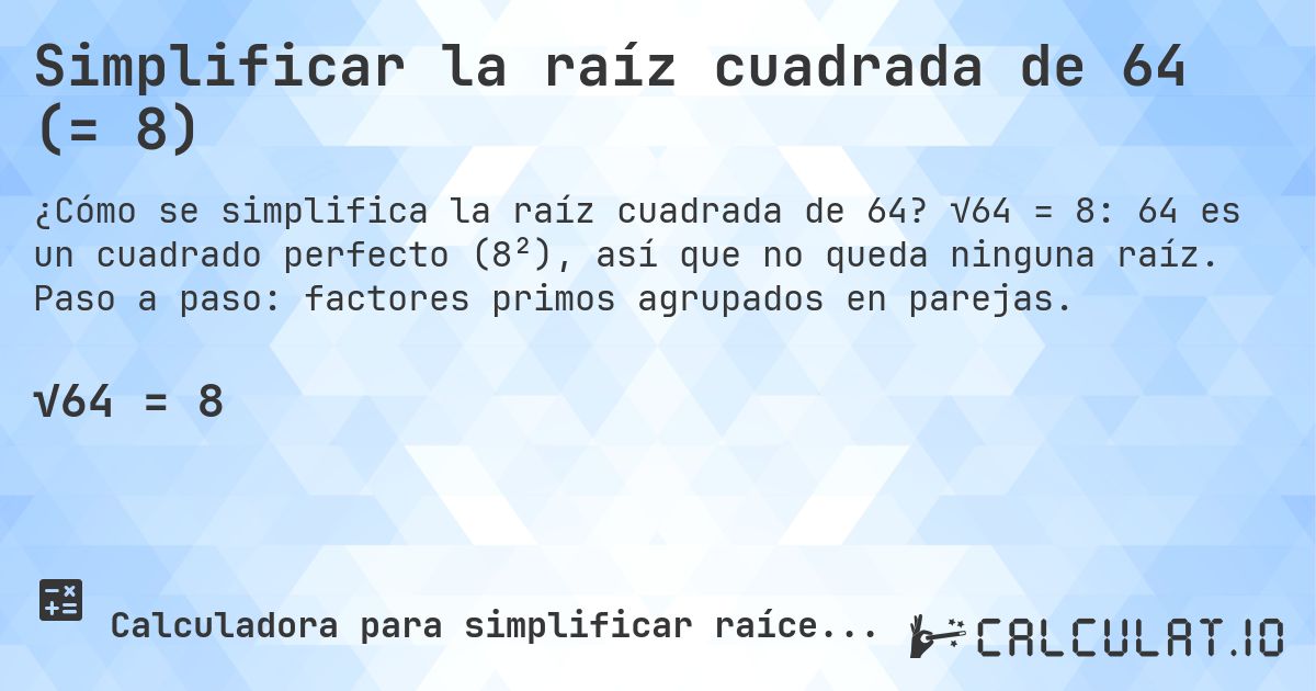 Simplificar la raíz cuadrada de 64 (= 8). √64 = 8: 64 es un cuadrado perfecto (8²), así que no queda ninguna raíz. Paso a paso: factores primos agrupados en parejas.