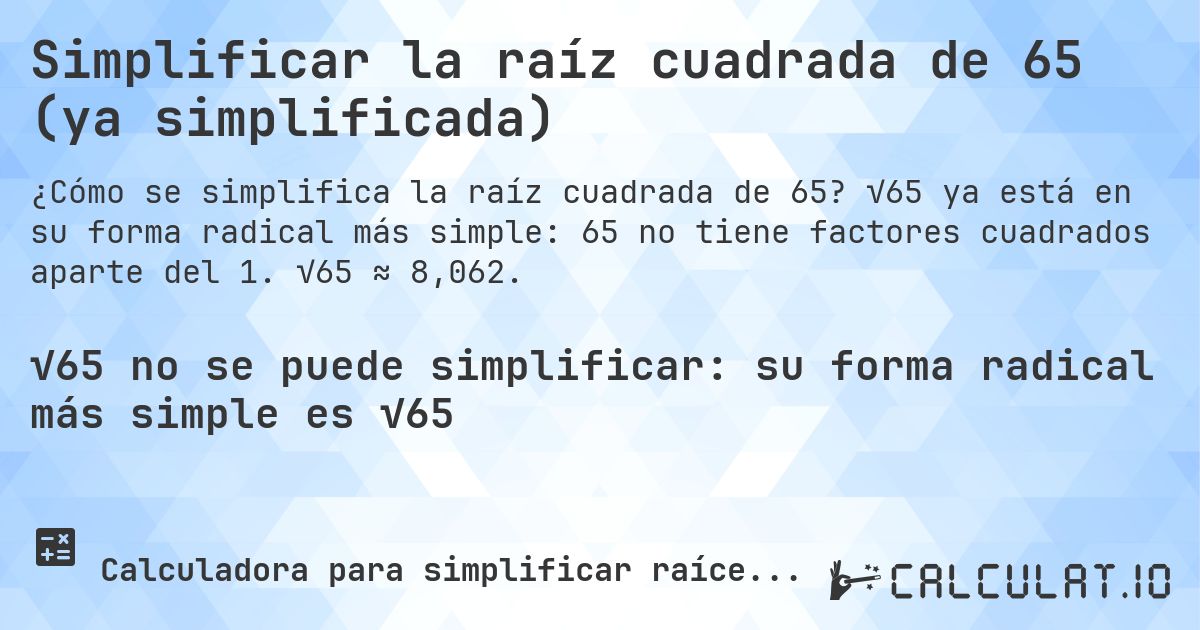 Simplificar la raíz cuadrada de 65 (ya simplificada). √65 ya está en su forma radical más simple: 65 no tiene factores cuadrados aparte del 1. √65 ≈ 8,062.