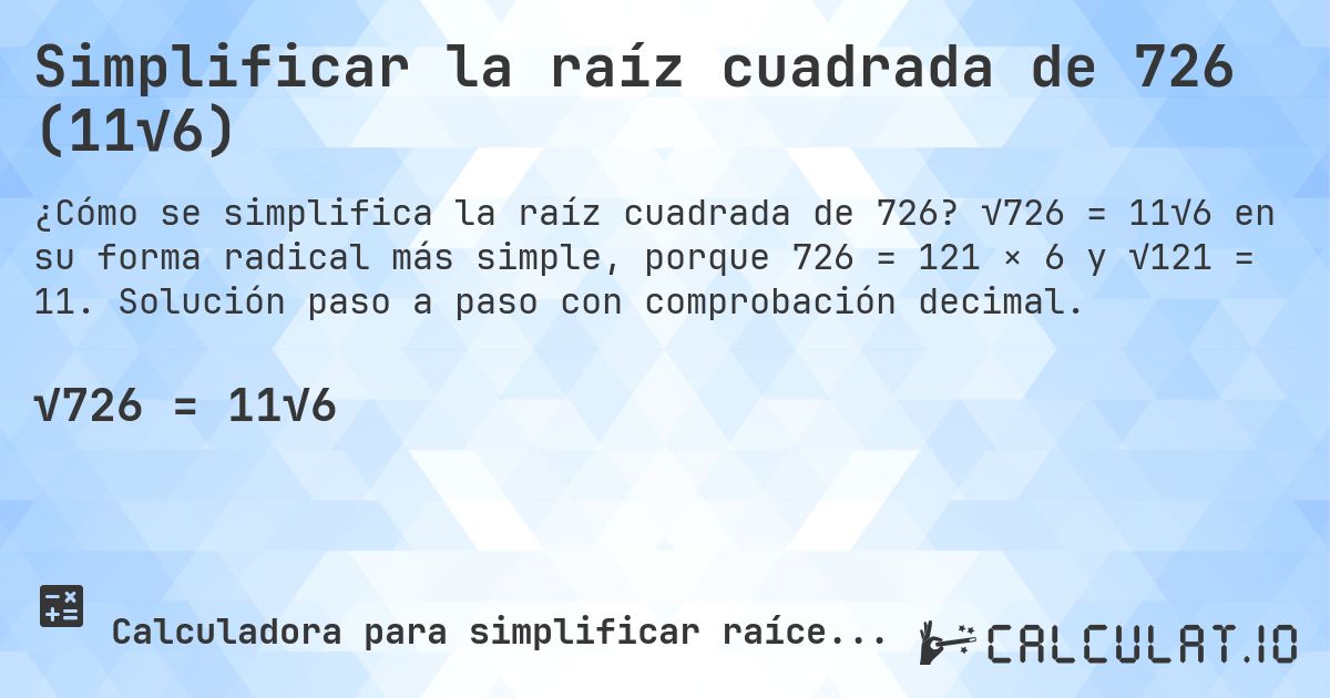 Simplificar la raíz cuadrada de 726 (11√6). √726 = 11√6 en su forma radical más simple, porque 726 = 121 × 6 y √121 = 11. Solución paso a paso con comprobación decimal.