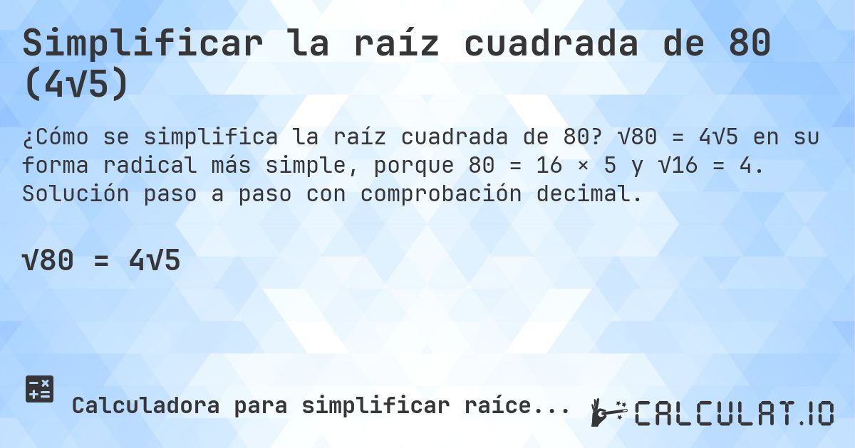 Simplificar la raíz cuadrada de 80 (4√5). √80 = 4√5 en su forma radical más simple, porque 80 = 16 × 5 y √16 = 4. Solución paso a paso con comprobación decimal.