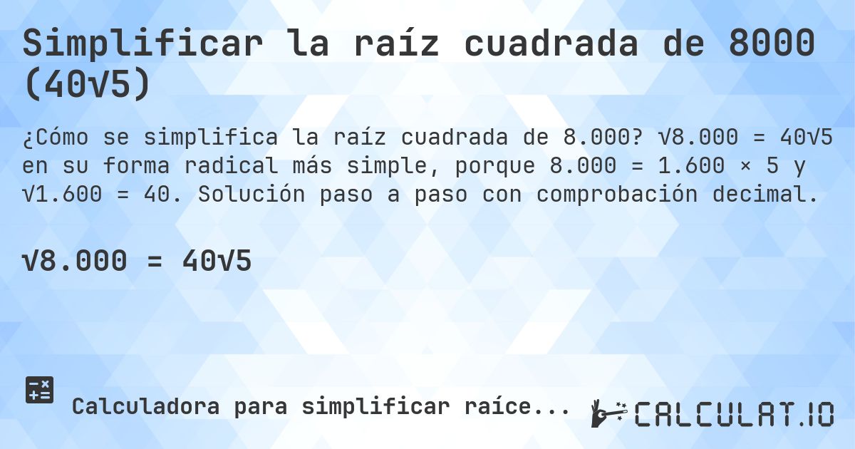Simplificar la raíz cuadrada de 8000 (40√5). √8.000 = 40√5 en su forma radical más simple, porque 8.000 = 1.600 × 5 y √1.600 = 40. Solución paso a paso con comprobación decimal.