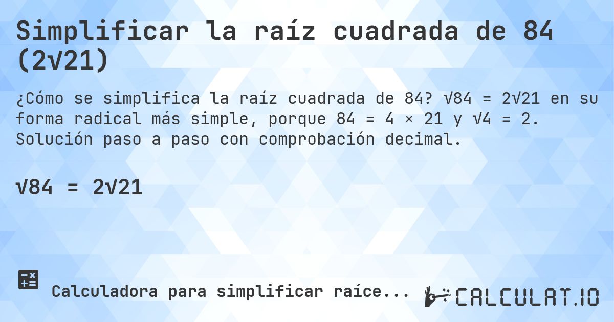 Simplificar la raíz cuadrada de 84 (2√21). √84 = 2√21 en su forma radical más simple, porque 84 = 4 × 21 y √4 = 2. Solución paso a paso con comprobación decimal.