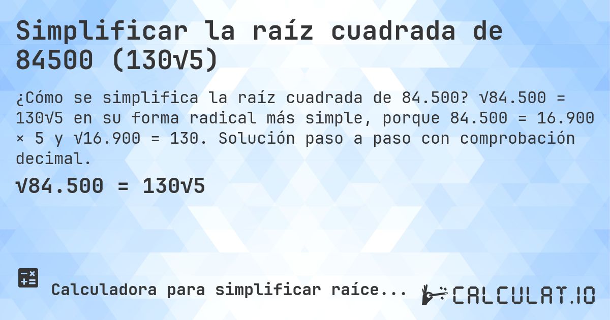 Simplificar la raíz cuadrada de 84500 (130√5). √84.500 = 130√5 en su forma radical más simple, porque 84.500 = 16.900 × 5 y √16.900 = 130. Solución paso a paso con comprobación decimal.