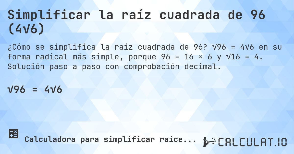 Simplificar la raíz cuadrada de 96 (4√6). √96 = 4√6 en su forma radical más simple, porque 96 = 16 × 6 y √16 = 4. Solución paso a paso con comprobación decimal.