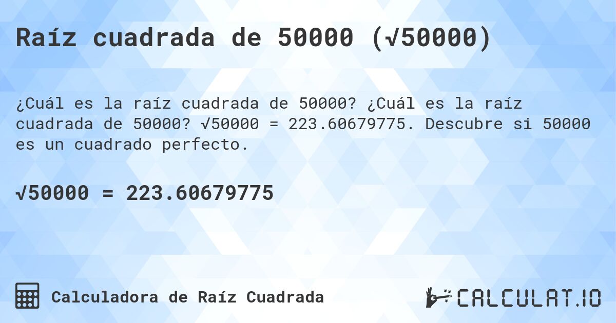 Raíz cuadrada de 50000 (√50000). ¿Cuál es la raíz cuadrada de 50000? √50000 = 223.60679775. Descubre si 50000 es un cuadrado perfecto.