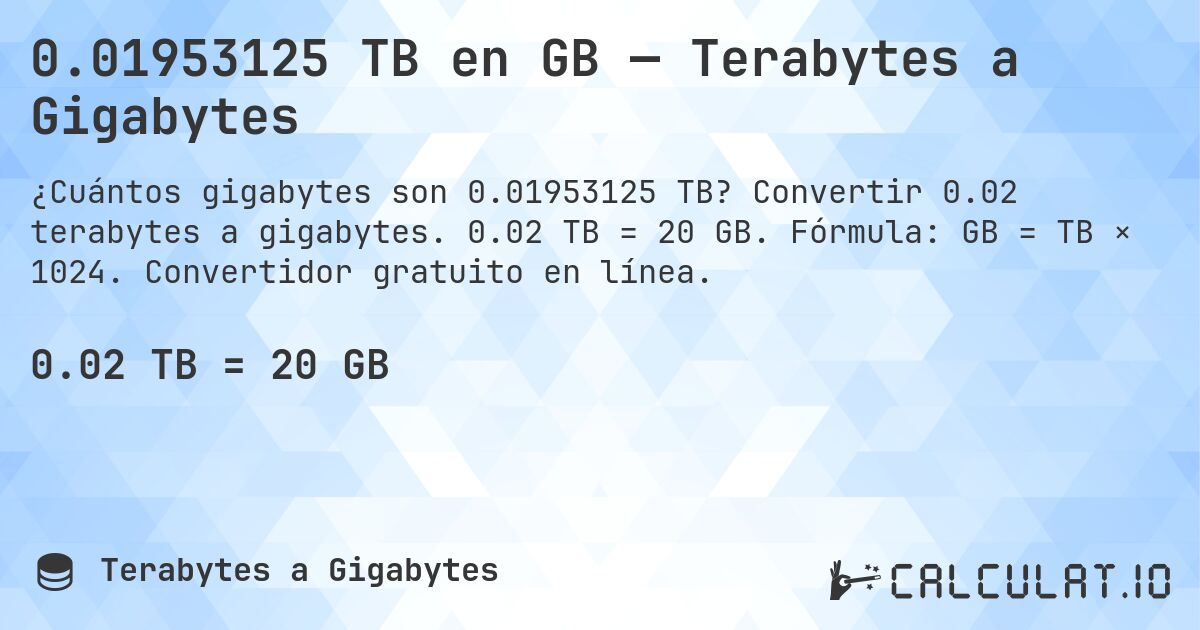 0.01953125 TB en GB — Terabytes a Gigabytes. Convertir 0.02 terabytes a gigabytes. 0.02 TB = 20 GB. Fórmula: GB = TB × 1024. Convertidor gratuito en línea.