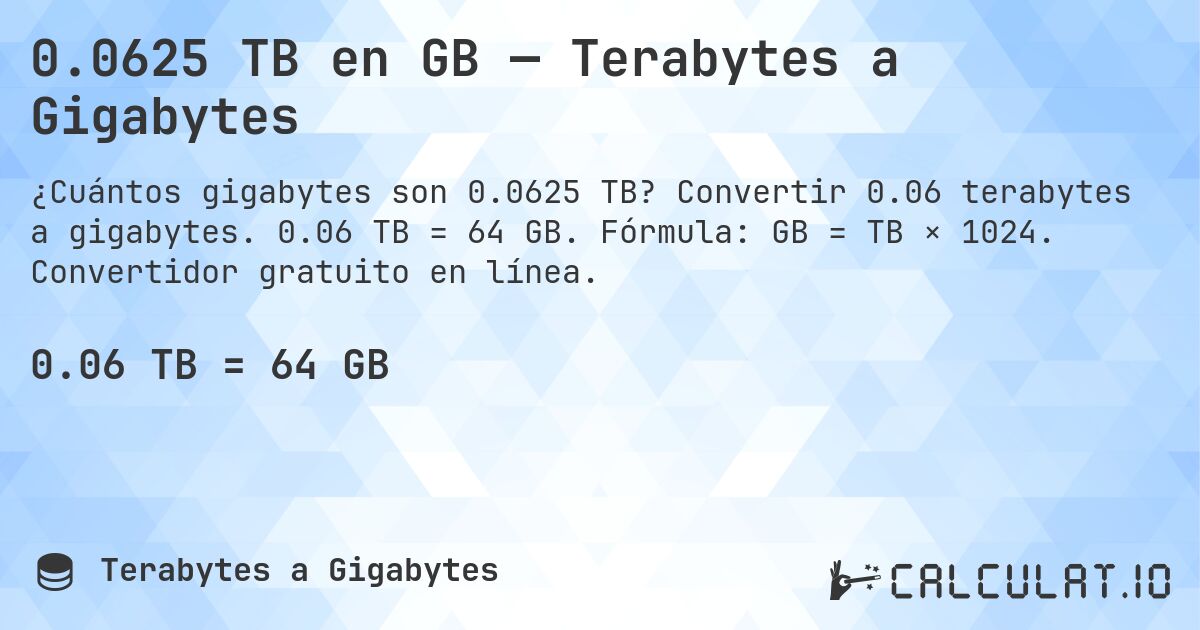 0.0625 TB en GB — Terabytes a Gigabytes. Convertir 0.06 terabytes a gigabytes. 0.06 TB = 64 GB. Fórmula: GB = TB × 1024. Convertidor gratuito en línea.