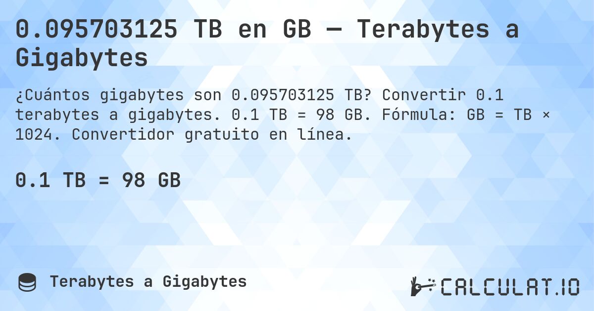 0.095703125 TB en GB — Terabytes a Gigabytes. Convertir 0.1 terabytes a gigabytes. 0.1 TB = 98 GB. Fórmula: GB = TB × 1024. Convertidor gratuito en línea.