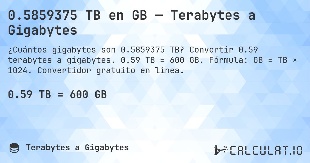 0.5859375 TB en GB — Terabytes a Gigabytes. Convertir 0.59 terabytes a gigabytes. 0.59 TB = 600 GB. Fórmula: GB = TB × 1024. Convertidor gratuito en línea.