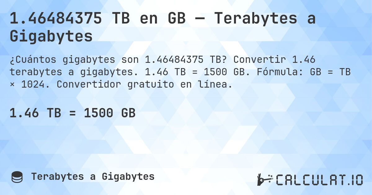 1.46484375 TB en GB — Terabytes a Gigabytes. Convertir 1.46 terabytes a gigabytes. 1.46 TB = 1500 GB. Fórmula: GB = TB × 1024. Convertidor gratuito en línea.