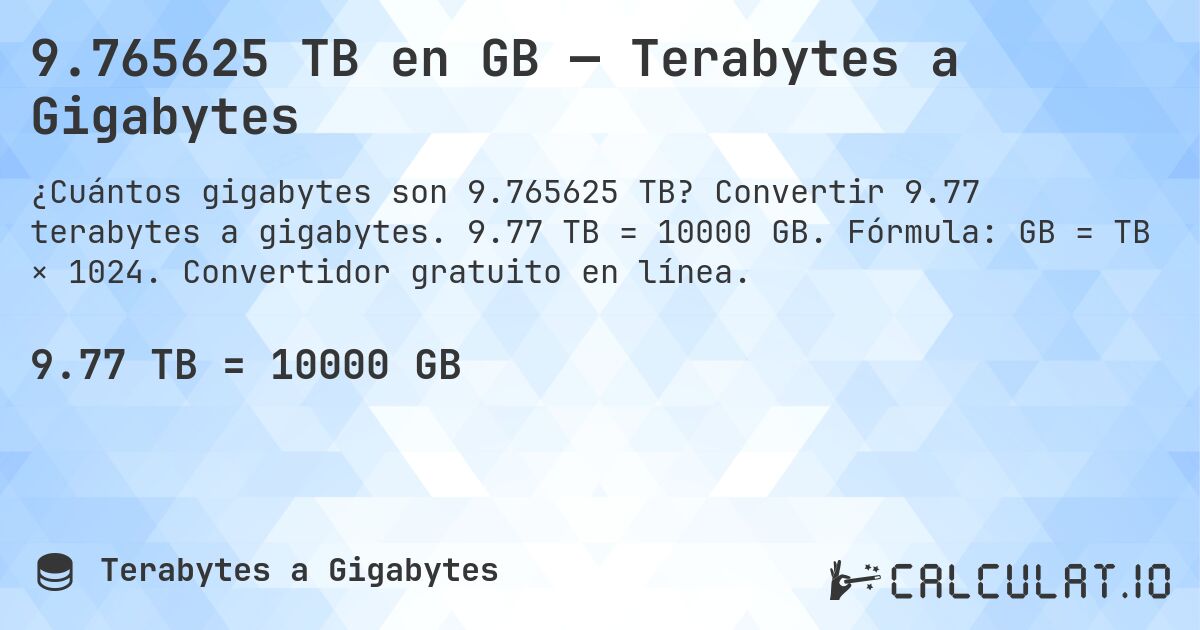 9.765625 TB en GB — Terabytes a Gigabytes. Convertir 9.77 terabytes a gigabytes. 9.77 TB = 10000 GB. Fórmula: GB = TB × 1024. Convertidor gratuito en línea.