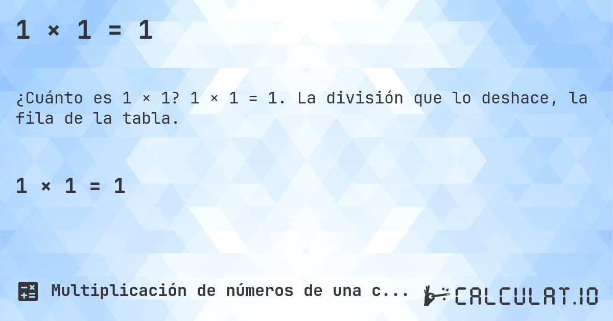 1 × 1 = 1. 1 × 1 = 1. La división que lo deshace, la fila de la tabla.