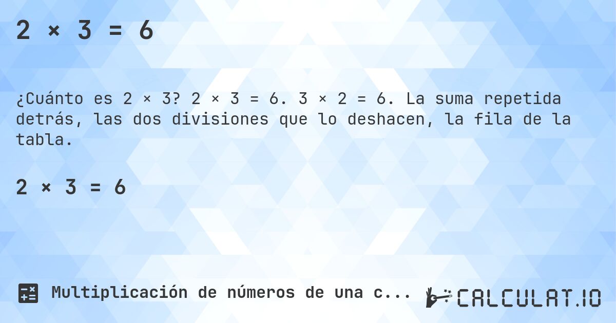 2 × 3 = 6. 2 × 3 = 6. 3 × 2 = 6. La suma repetida detrás, las dos divisiones que lo deshacen, la fila de la tabla.