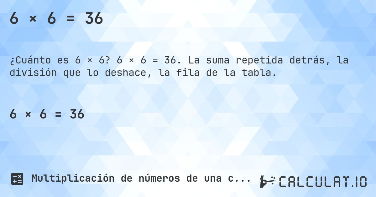 6 × 6 = 36. 6 × 6 = 36. La suma repetida detrás, la división que lo deshace, la fila de la tabla.