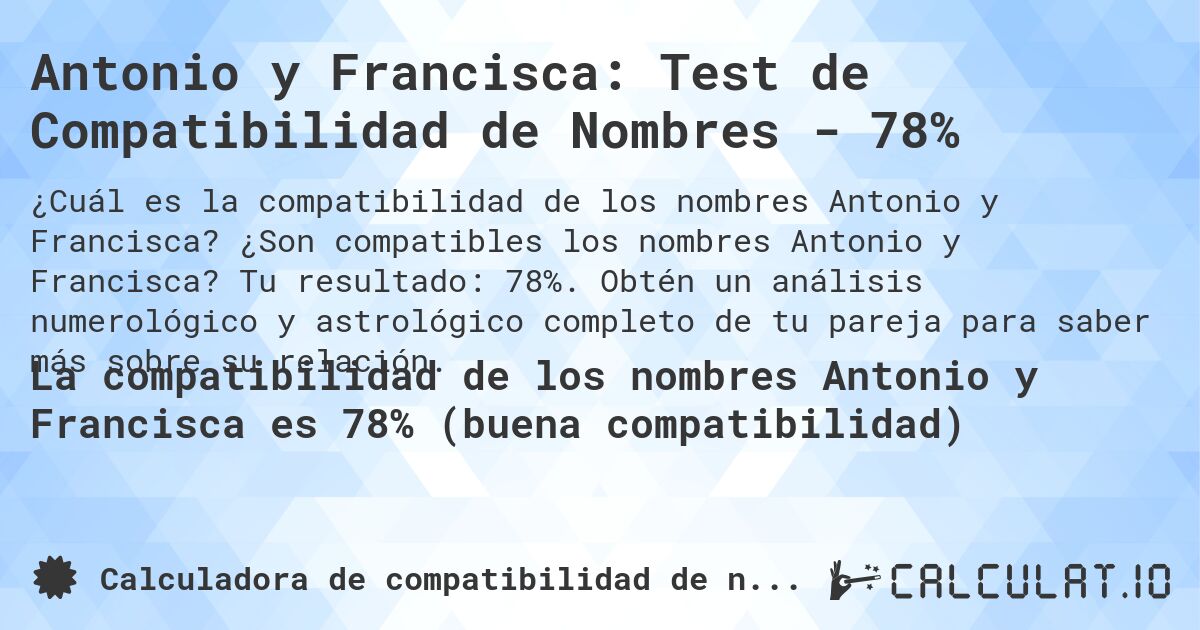 Antonio y Francisca: Test de Compatibilidad de Nombres - 78%. ¿Son compatibles los nombres Antonio y Francisca? Tu resultado: 78%. Obtén un análisis numerológico y astrológico completo de tu pareja para saber más sobre su relación.