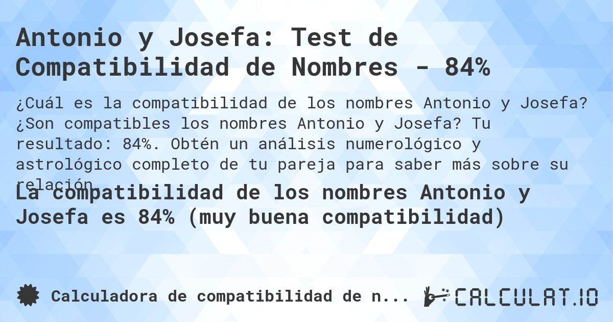 Antonio y Josefa: Test de Compatibilidad de Nombres - 84%. ¿Son compatibles los nombres Antonio y Josefa? Tu resultado: 84%. Obtén un análisis numerológico y astrológico completo de tu pareja para saber más sobre su relación.