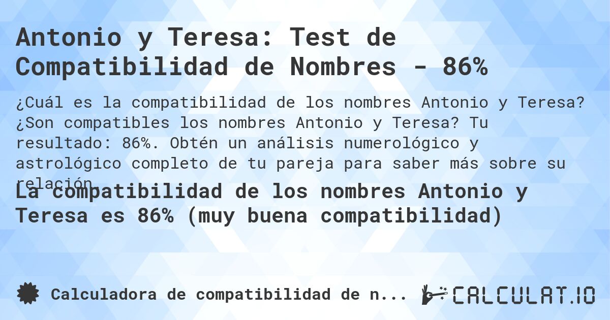 Antonio y Teresa: Test de Compatibilidad de Nombres - 86%. ¿Son compatibles los nombres Antonio y Teresa? Tu resultado: 86%. Obtén un análisis numerológico y astrológico completo de tu pareja para saber más sobre su relación.