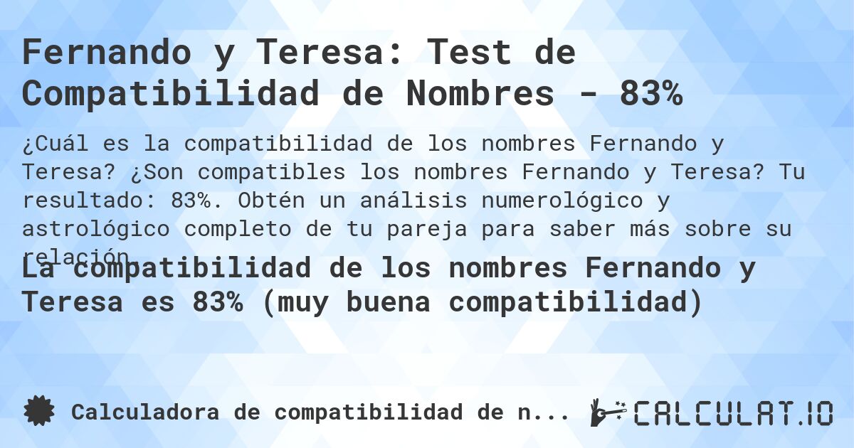 Fernando y Teresa: Test de Compatibilidad de Nombres - 83%. ¿Son compatibles los nombres Fernando y Teresa? Tu resultado: 83%. Obtén un análisis numerológico y astrológico completo de tu pareja para saber más sobre su relación.