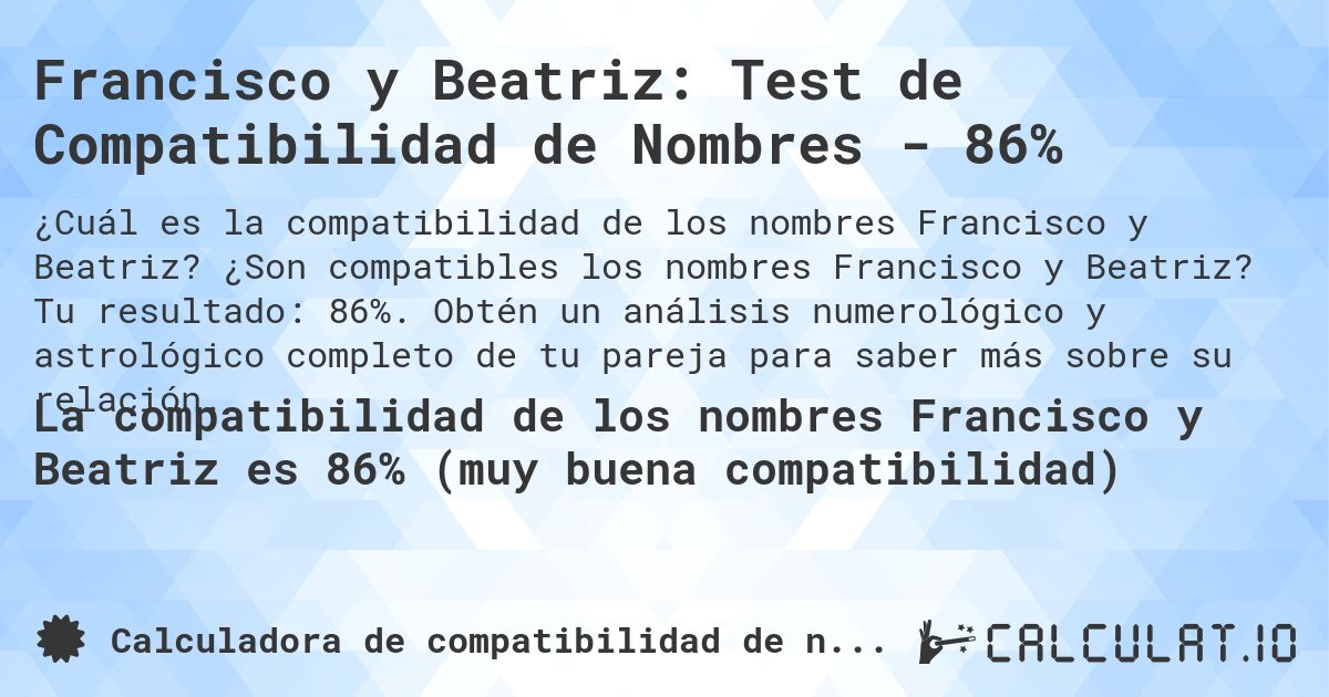 Francisco y Beatriz: Test de Compatibilidad de Nombres - 86%. ¿Son compatibles los nombres Francisco y Beatriz? Tu resultado: 86%. Obtén un análisis numerológico y astrológico completo de tu pareja para saber más sobre su relación.