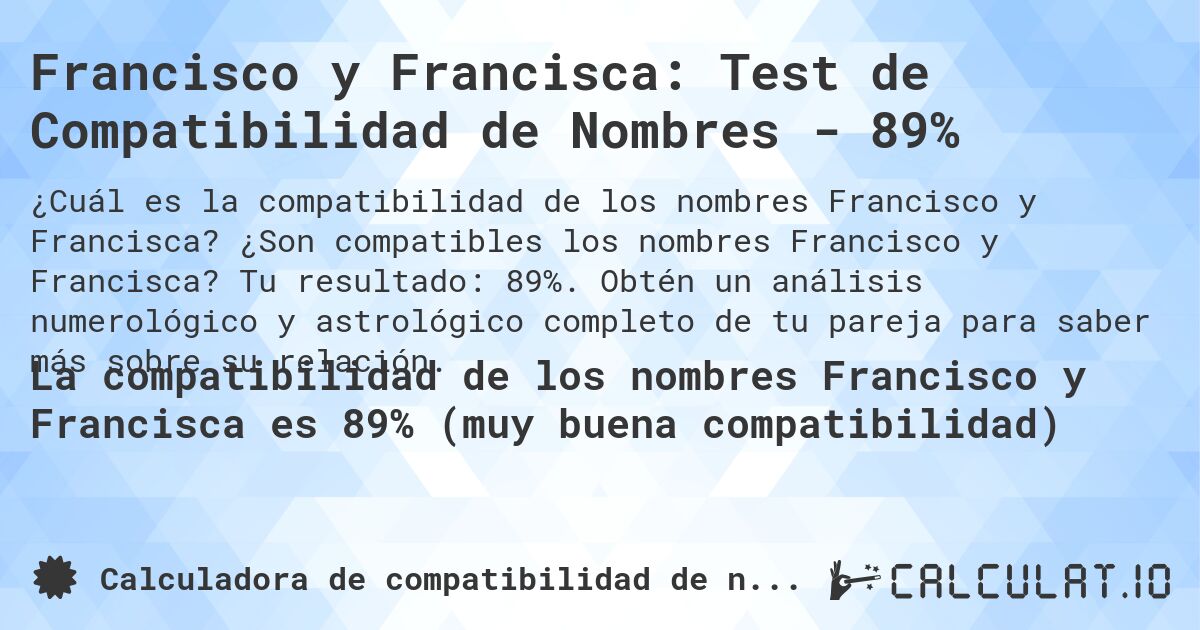 Francisco y Francisca: Test de Compatibilidad de Nombres - 89%. ¿Son compatibles los nombres Francisco y Francisca? Tu resultado: 89%. Obtén un análisis numerológico y astrológico completo de tu pareja para saber más sobre su relación.