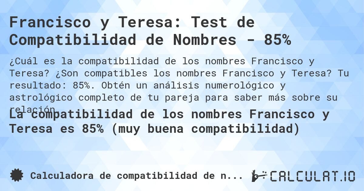 Francisco y Teresa: Test de Compatibilidad de Nombres - 85%. ¿Son compatibles los nombres Francisco y Teresa? Tu resultado: 85%. Obtén un análisis numerológico y astrológico completo de tu pareja para saber más sobre su relación.