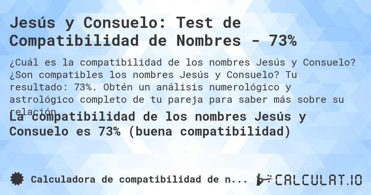 Jesús y Consuelo: Test de Compatibilidad de Nombres - 73%. ¿Son compatibles los nombres Jesús y Consuelo? Tu resultado: 73%. Obtén un análisis numerológico y astrológico completo de tu pareja para saber más sobre su relación.