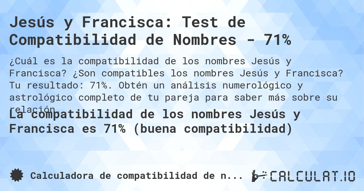 Jesús y Francisca: Test de Compatibilidad de Nombres - 71%. ¿Son compatibles los nombres Jesús y Francisca? Tu resultado: 71%. Obtén un análisis numerológico y astrológico completo de tu pareja para saber más sobre su relación.