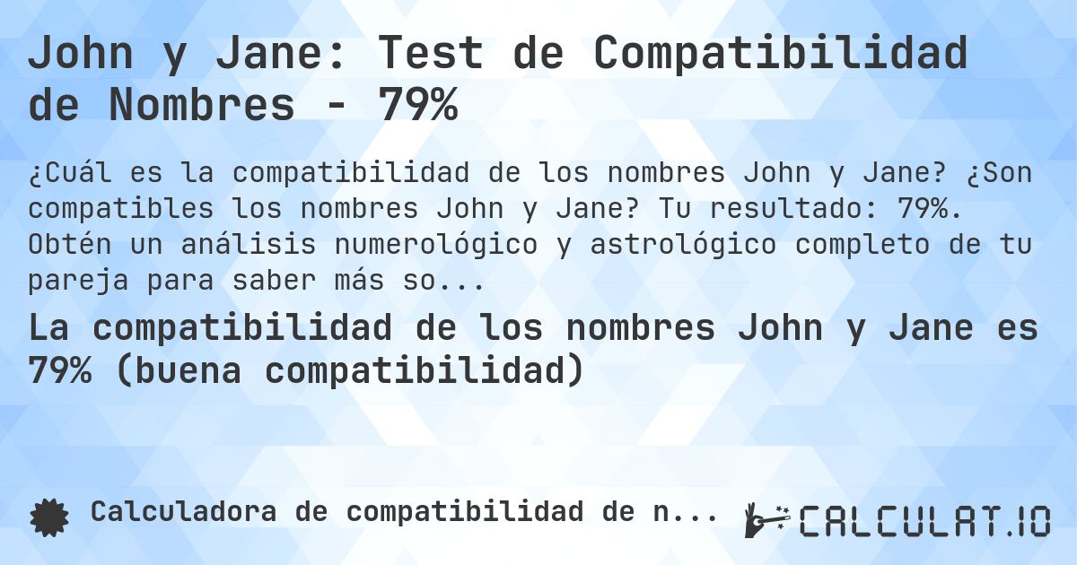 John y Jane: Test de Compatibilidad de Nombres - 79%. ¿Son compatibles los nombres John y Jane? Tu resultado: 79%. Obtén un análisis numerológico y astrológico completo de tu pareja para saber más sobre su relación.