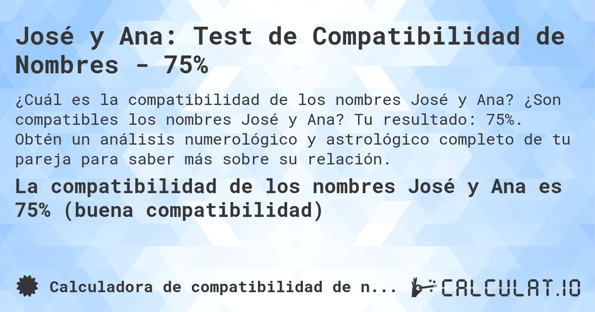 José y Ana: Test de Compatibilidad de Nombres - 75%. ¿Son compatibles los nombres José y Ana? Tu resultado: 75%. Obtén un análisis numerológico y astrológico completo de tu pareja para saber más sobre su relación.