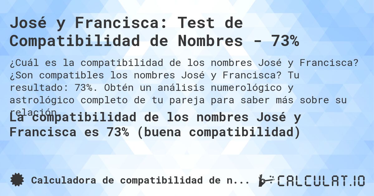 José y Francisca: Test de Compatibilidad de Nombres - 73%. ¿Son compatibles los nombres José y Francisca? Tu resultado: 73%. Obtén un análisis numerológico y astrológico completo de tu pareja para saber más sobre su relación.