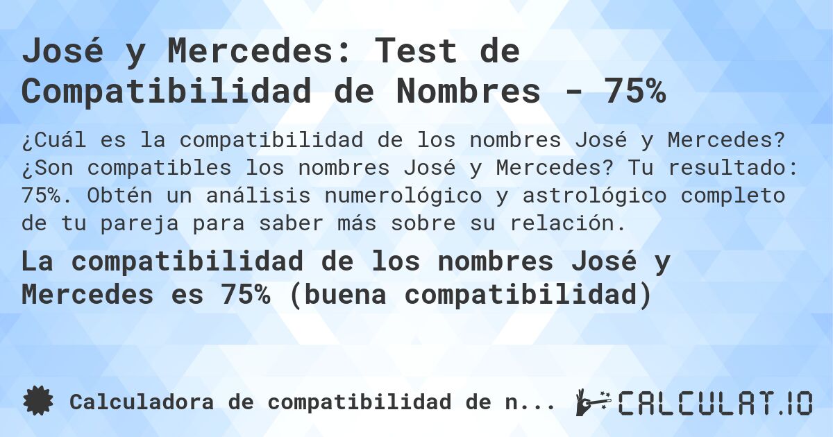 José y Mercedes: Test de Compatibilidad de Nombres - 75%. ¿Son compatibles los nombres José y Mercedes? Tu resultado: 75%. Obtén un análisis numerológico y astrológico completo de tu pareja para saber más sobre su relación.