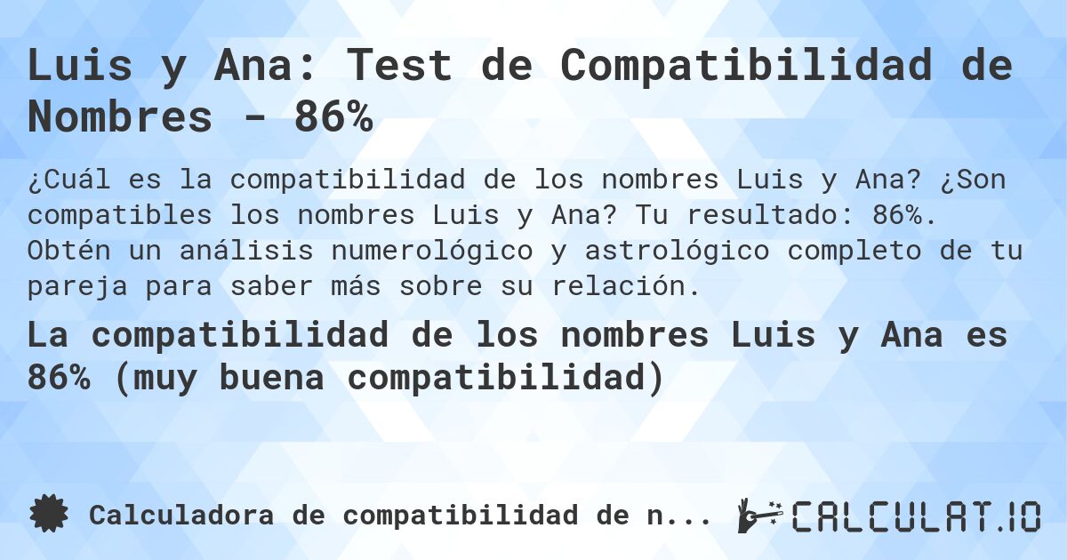 Luis y Ana: Test de Compatibilidad de Nombres - 86%. ¿Son compatibles los nombres Luis y Ana? Tu resultado: 86%. Obtén un análisis numerológico y astrológico completo de tu pareja para saber más sobre su relación.