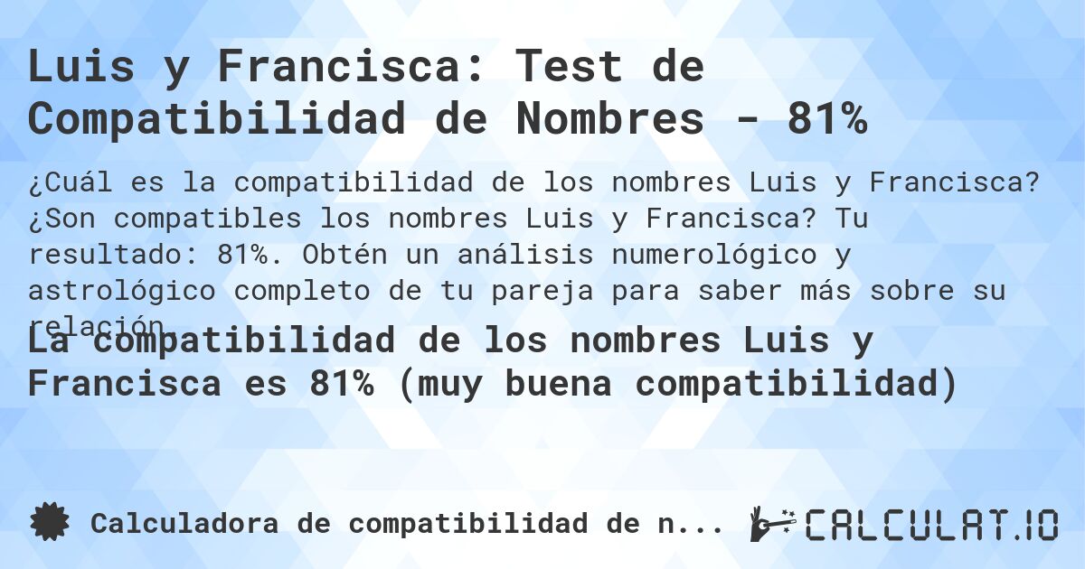 Luis y Francisca: Test de Compatibilidad de Nombres - 81%. ¿Son compatibles los nombres Luis y Francisca? Tu resultado: 81%. Obtén un análisis numerológico y astrológico completo de tu pareja para saber más sobre su relación.