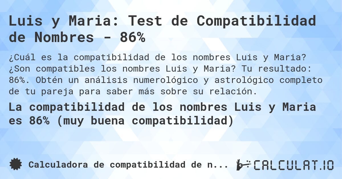 Luis y Maria: Test de Compatibilidad de Nombres - 86%. ¿Son compatibles los nombres Luis y Maria? Tu resultado: 86%. Obtén un análisis numerológico y astrológico completo de tu pareja para saber más sobre su relación.